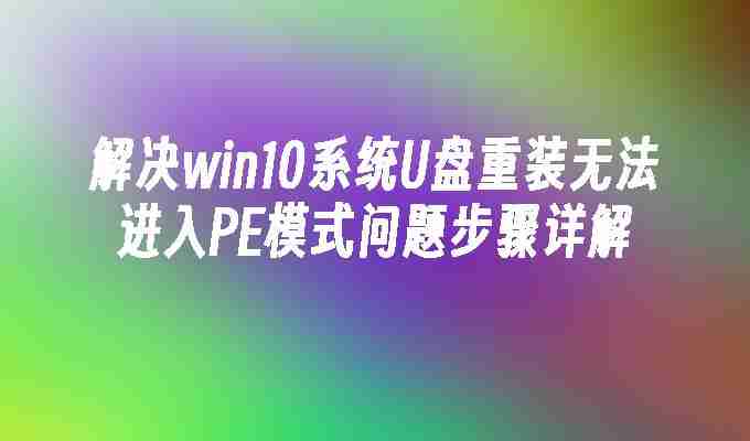 2024解决win10系统U盘重装无法进入PE模式问题步骤详解