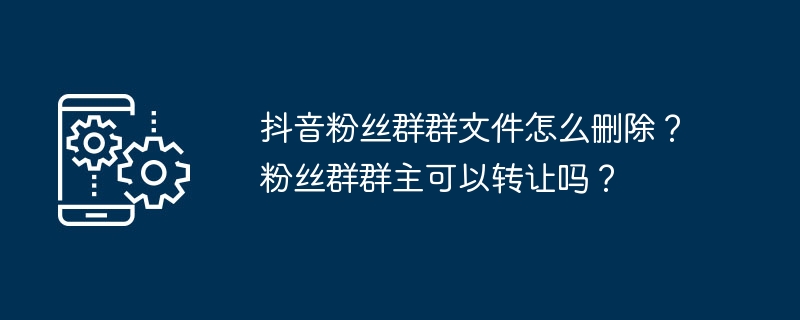 2024抖音粉丝群群文件怎么删除？粉丝群群主可以转让吗？