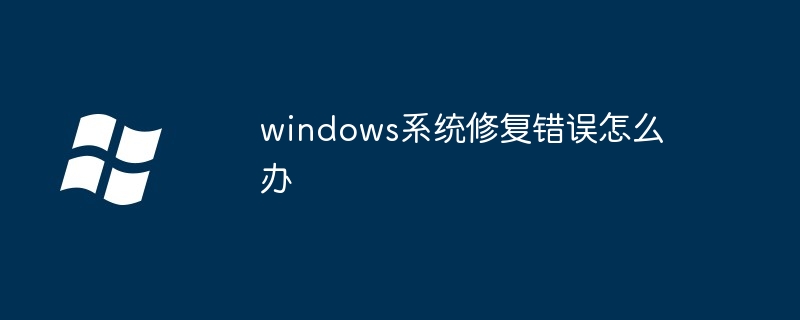 2024windows系统修复错误怎么办