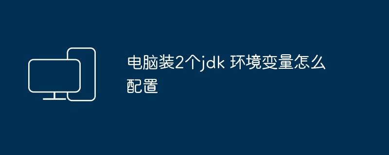 2024电脑装2个jdk 环境变量怎么配置