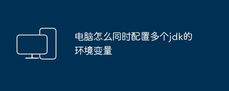 2024电脑怎么同时配置多个jdk的环境变量