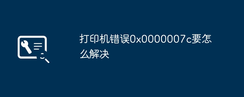 2024打印机错误0x0000007c要怎么解决