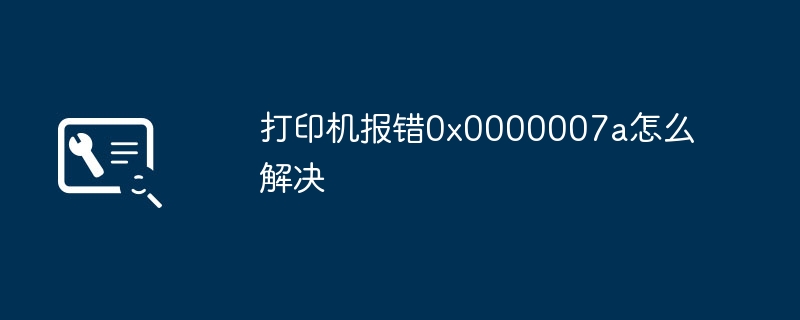 2024打印机报错0x0000007a怎么解决