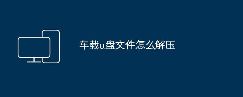 2024车载u盘文件怎么解压