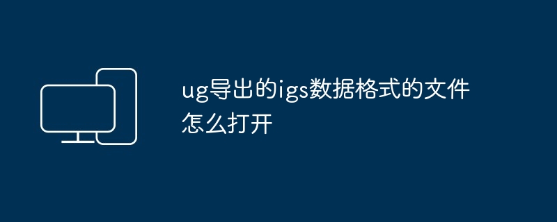 2024ug导出的igs数据格式的文件怎么打开