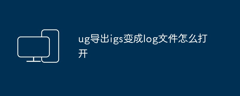 2024ug导出igs变成log文件怎么打开