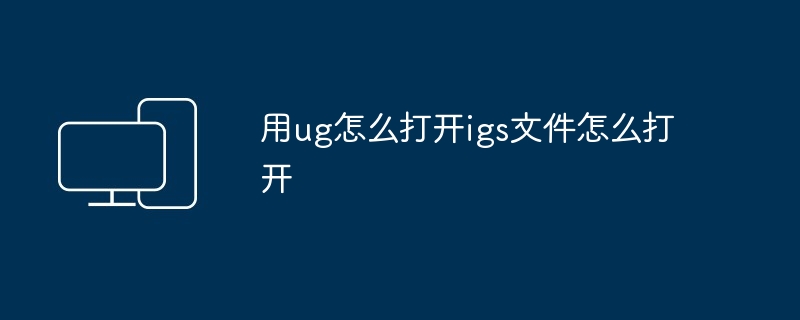 2024用ug怎么打开igs文件怎么打开