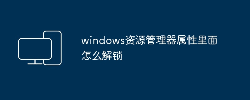 2024windows资源管理器属性里面怎么解锁