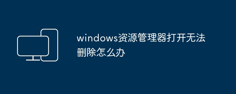 2024windows资源管理器打开无法删除怎么办