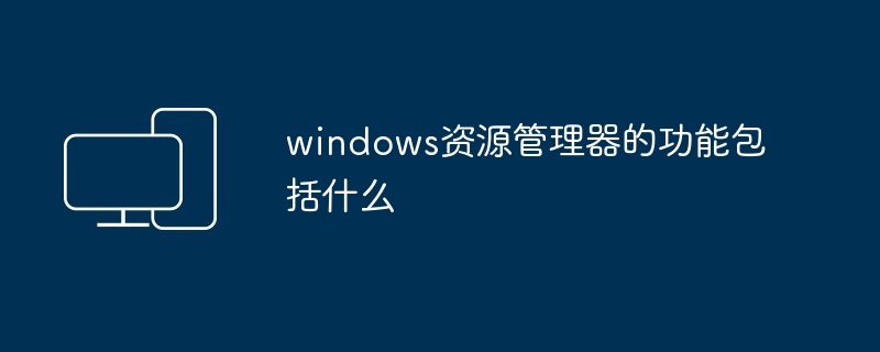 2024windows资源管理器的功能包括什么