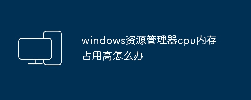 2024windows资源管理器cpu内存占用高怎么办