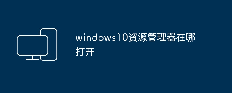 2024windows10资源管理器在哪打开