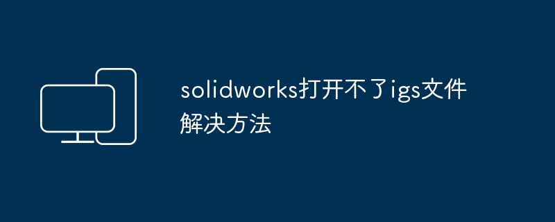 2024solidworks打开不了igs文件解决方法