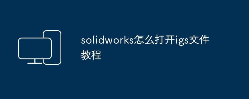 2024solidworks怎么打开igs文件教程