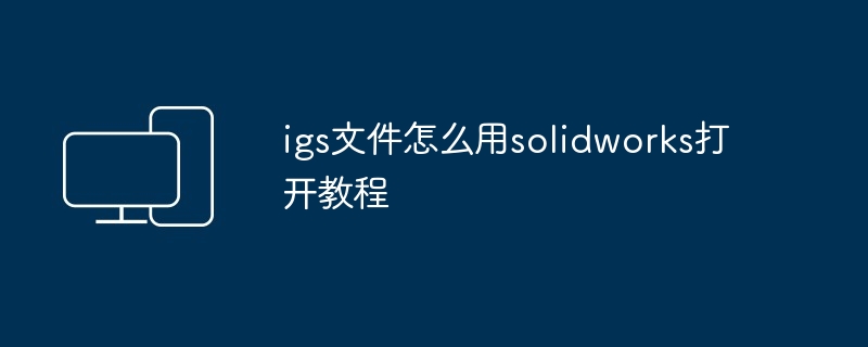 2024igs文件怎么用solidworks打开教程