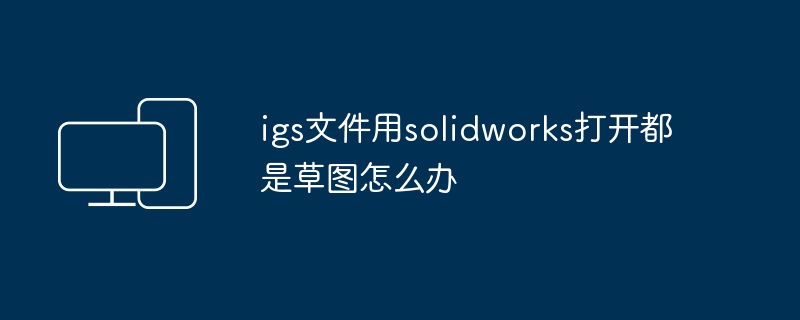 2024igs文件用solidworks打开都是草图怎么办