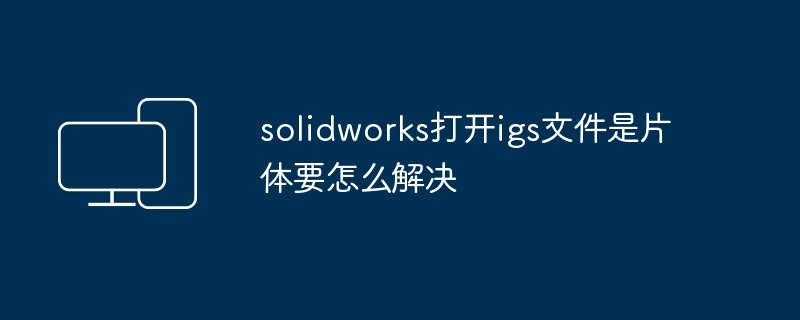 2024solidworks打开igs文件是片体要怎么解决