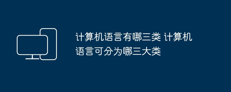 2024计算机语言有哪三类 计算机语言可分为哪三大类