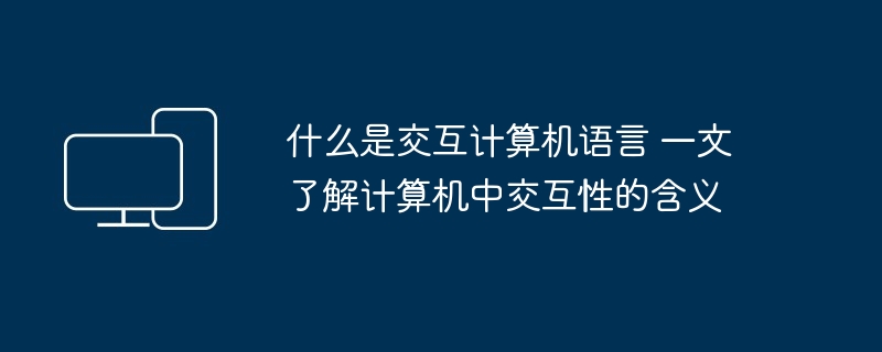 2024什么是交互计算机语言 一文了解计算机中交互性的含义