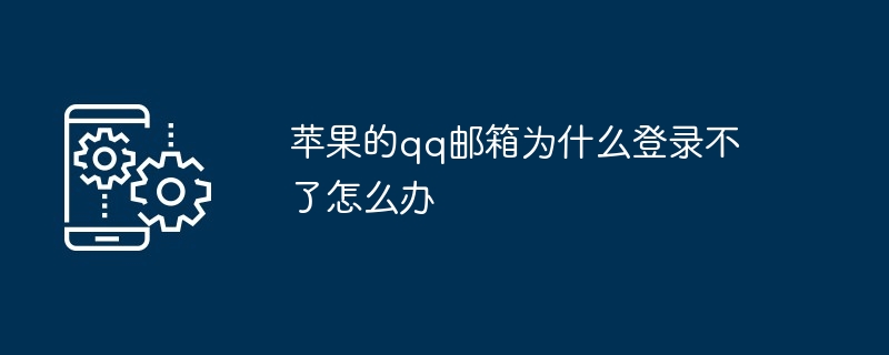 2024苹果的qq邮箱为什么登录不了怎么办