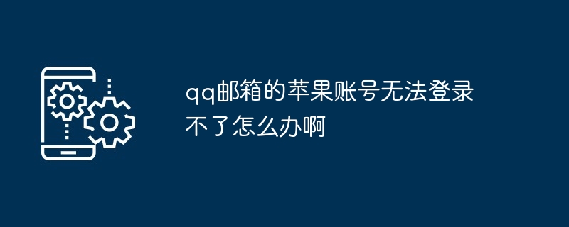 2024qq邮箱的苹果账号无法登录不了怎么办啊