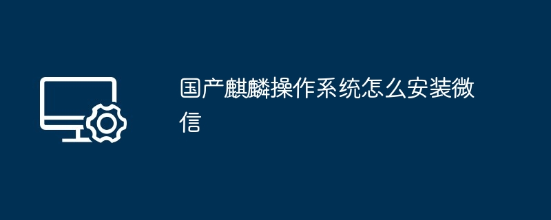 2024国产麒麟操作系统怎么安装微信