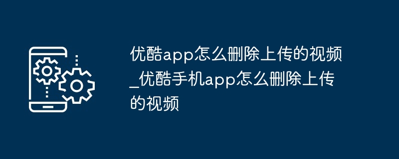 2024优酷app怎么删除上传的视频_优酷手机app怎么删除上传的视频