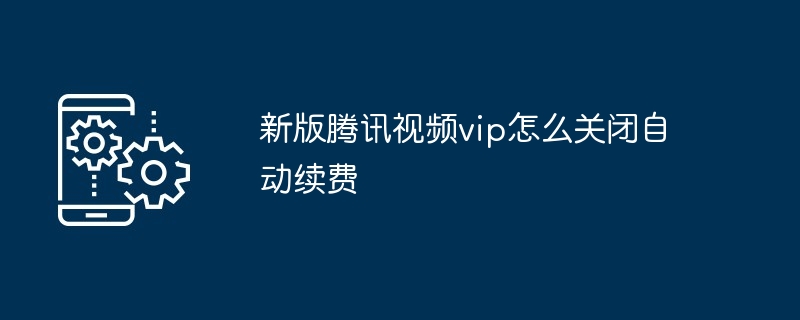 2024新版腾讯视频vip怎么关闭自动续费