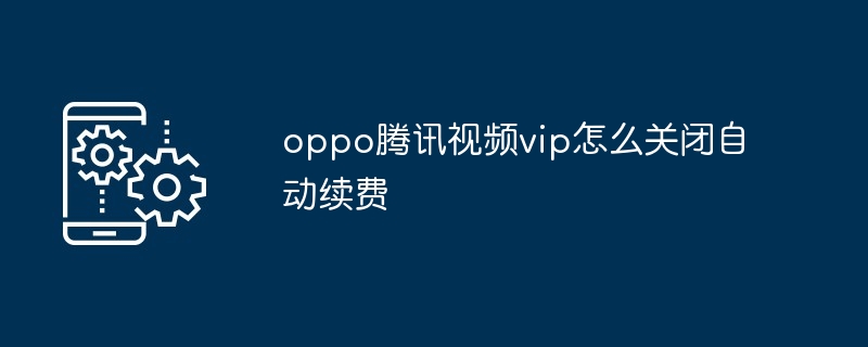 2024oppo腾讯视频vip怎么关闭自动续费