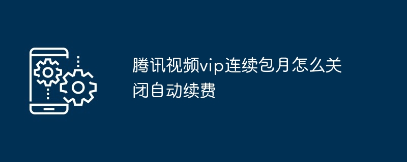 2024腾讯视频vip连续包月怎么关闭自动续费