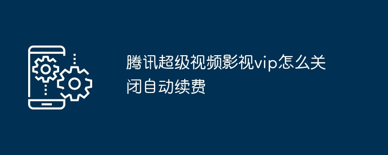 2024腾讯超级视频影视vip怎么关闭自动续费