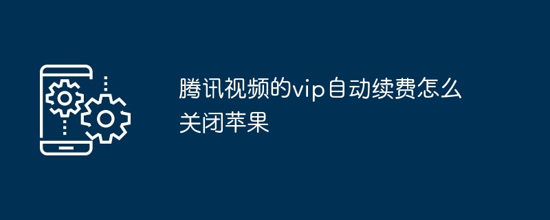 2024腾讯视频的vip自动续费怎么关闭苹果