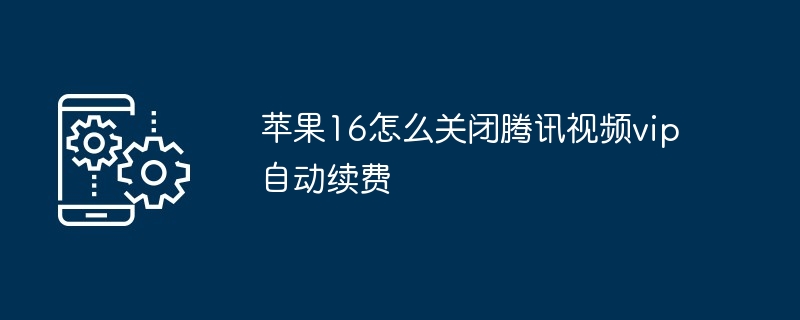 2024苹果16怎么关闭腾讯视频vip自动续费