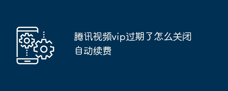 2024腾讯视频vip过期了怎么关闭自动续费