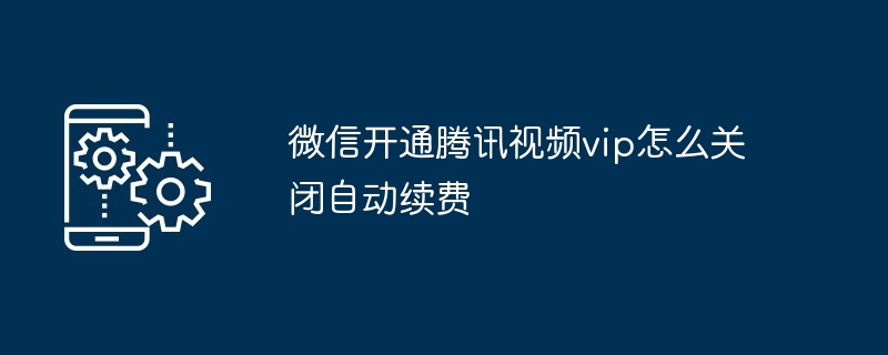 2024微信开通腾讯视频vip怎么关闭自动续费