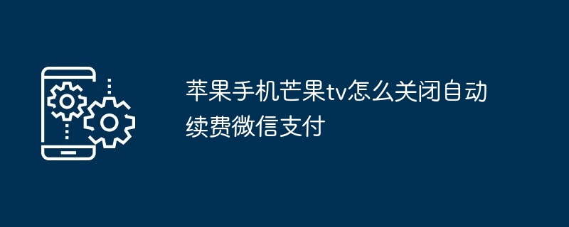 2024苹果手机芒果tv怎么关闭自动续费微信支付