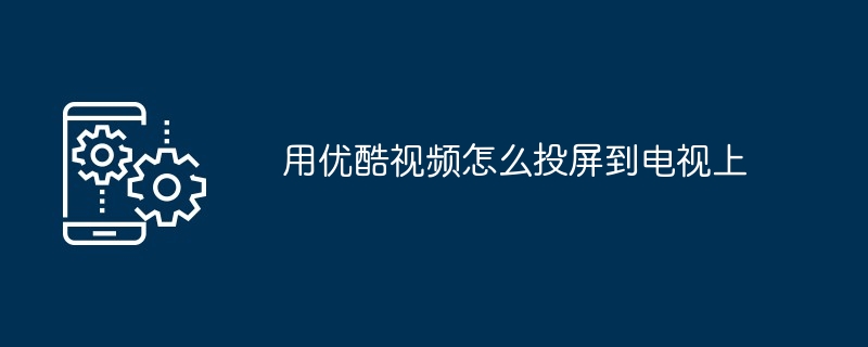 2024用优酷视频怎么投屏到电视上