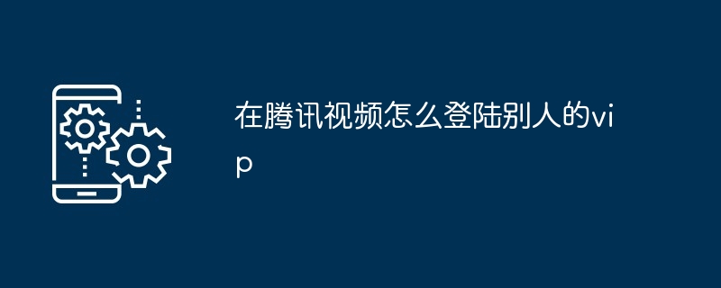 2024在腾讯视频怎么登陆别人的vip