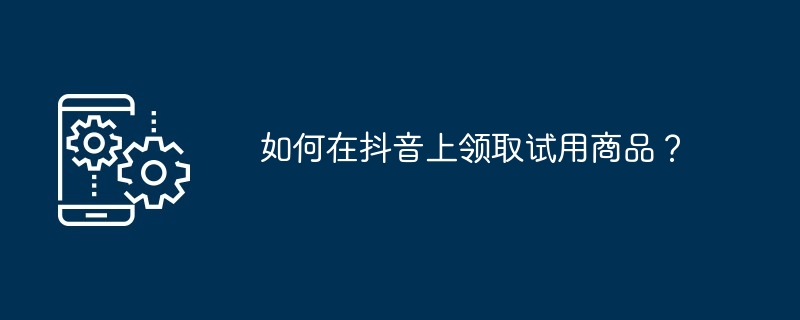 2024如何在抖音上领取试用商品？