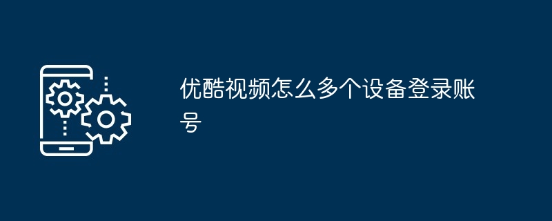 2024优酷视频怎么多个设备登录账号