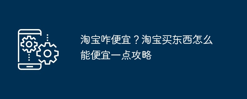 2024淘宝咋便宜？淘宝买东西怎么能便宜一点攻略