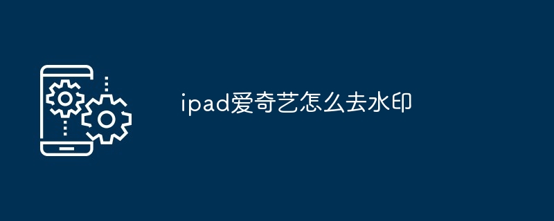 2024ipad爱奇艺怎么去水印