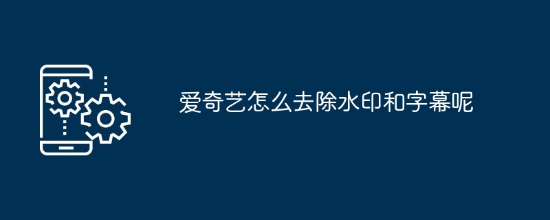 2024爱奇艺怎么去除水印和字幕呢