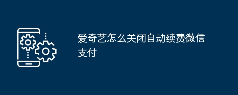 2024爱奇艺怎么关闭自动续费微信支付