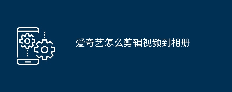 2024爱奇艺怎么剪辑视频到相册