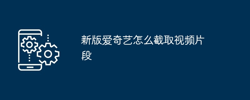 2024新版爱奇艺怎么截取视频片段