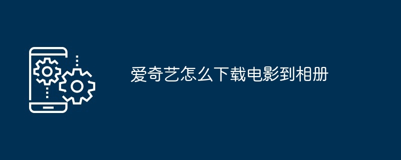 2024爱奇艺怎么下载电影到相册