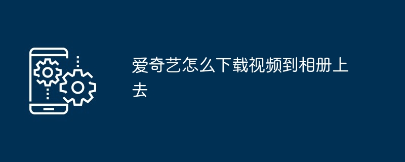 2024爱奇艺怎么下载视频到相册上去