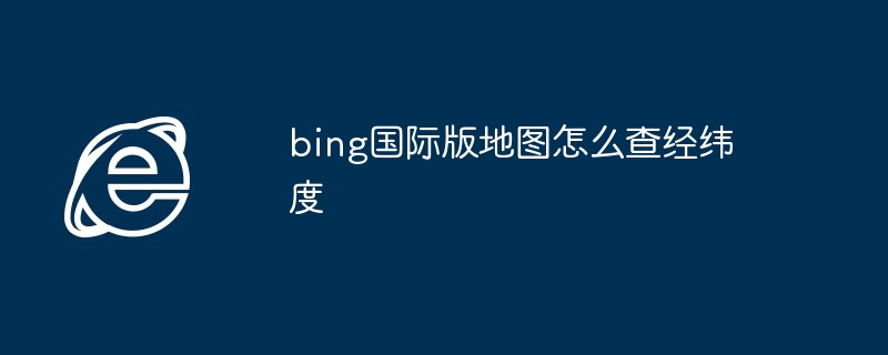 2024bing国际版地图怎么查经纬度