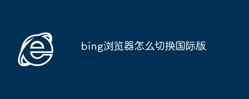 2024bing浏览器怎么切换国际版